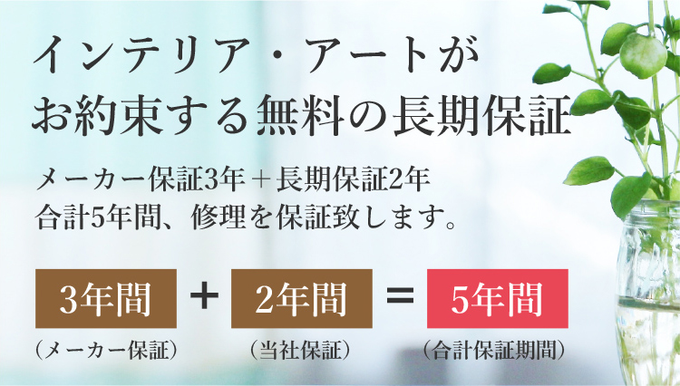 インテリア・アートがお約束する無料の長期保証 メーカー保証3年＋長期保証2年　合計5年間、修理を保証致します。