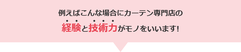 例えばこんな場合にカーテン専門店の経験と技術力がモノをいいます!