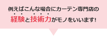 例えばこんな場合にカーテン専門店の経験と技術力がモノをいいます!